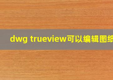 dwg trueview可以编辑图纸吗